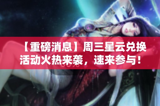【重磅消息】周三星云兑换活动火热来袭，速来参与！