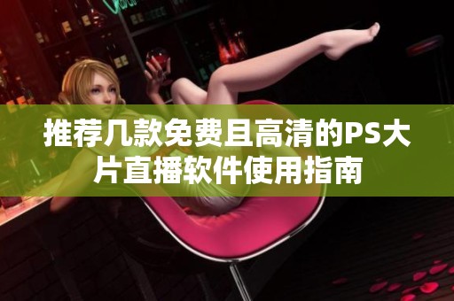推荐几款免费且高清的PS大片直播软件使用指南