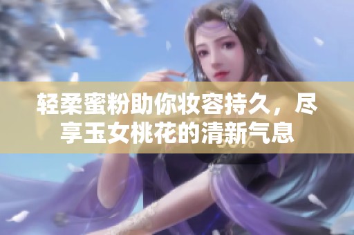 轻柔蜜粉助你妆容持久，尽享玉女桃花的清新气息