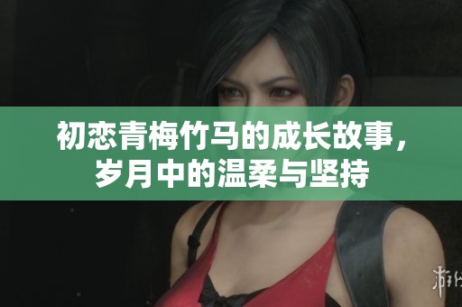 初恋青梅竹马的成长故事，岁月中的温柔与坚持