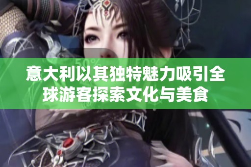 意大利以其独特魅力吸引全球游客探索文化与美食