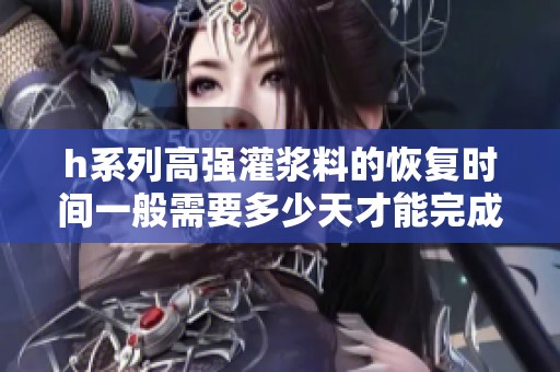 h系列高强灌浆料的恢复时间一般需要多少天才能完成