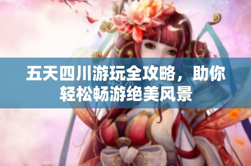 五天四川游玩全攻略，助你轻松畅游绝美风景