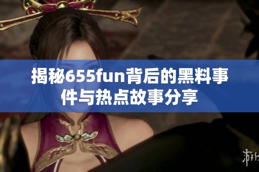 揭秘655fun背后的黑料事件与热点故事分享