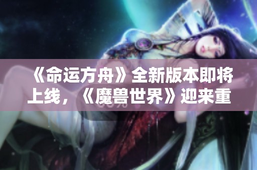 《命运方舟》全新版本即将上线，《魔兽世界》迎来重磅更新！