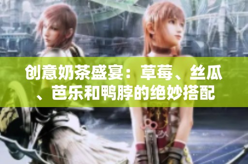 创意奶茶盛宴：草莓、丝瓜、芭乐和鸭脖的绝妙搭配
