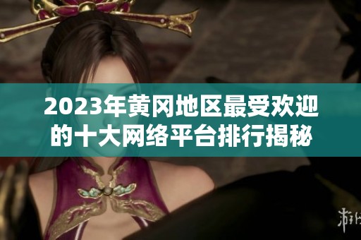 2023年黄冈地区最受欢迎的十大网络平台排行揭秘