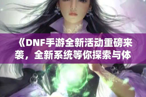 《DNF手游全新活动重磅来袭，全新系统等你探索与体验》