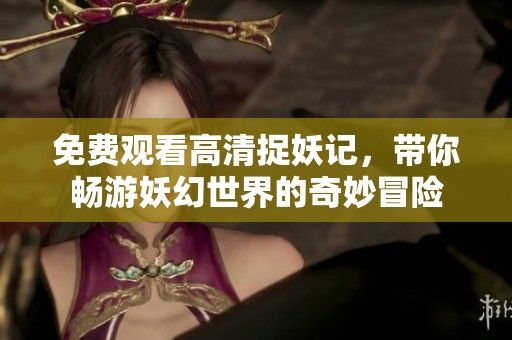 免费观看高清捉妖记，带你畅游妖幻世界的奇妙冒险