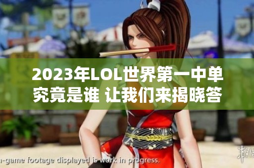 2023年LOL世界第一中单究竟是谁 让我们来揭晓答案