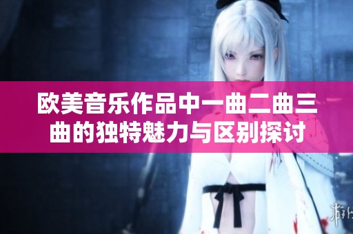 欧美音乐作品中一曲二曲三曲的独特魅力与区别探讨