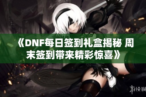 《DNF每日签到礼盒揭秘 周末签到带来精彩惊喜》