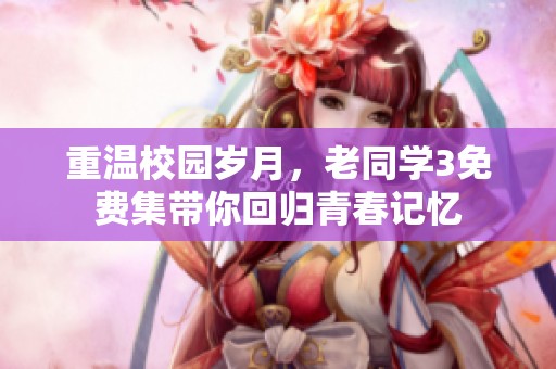 重温校园岁月，老同学3免费集带你回归青春记忆
