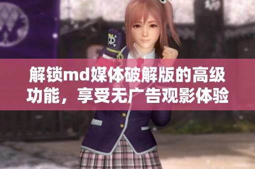 解锁md媒体破解版的高级功能，享受无广告观影体验