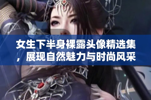 女生下半身裸露头像精选集，展现自然魅力与时尚风采