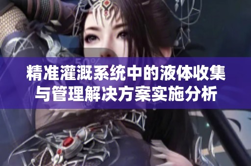 精准灌溉系统中的液体收集与管理解决方案实施分析