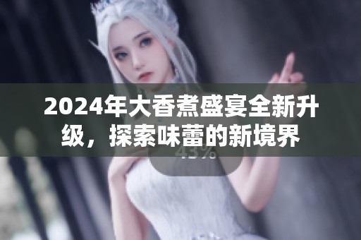 2024年大香煮盛宴全新升级，探索味蕾的新境界