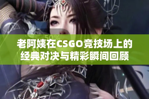 老阿姨在CSGO竞技场上的经典对决与精彩瞬间回顾