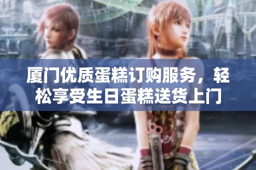 厦门优质蛋糕订购服务，轻松享受生日蛋糕送货上门