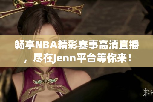 畅享NBA精彩赛事高清直播，尽在Jenn平台等你来！