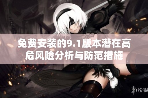 免费安装的9.1版本潜在高危风险分析与防范措施