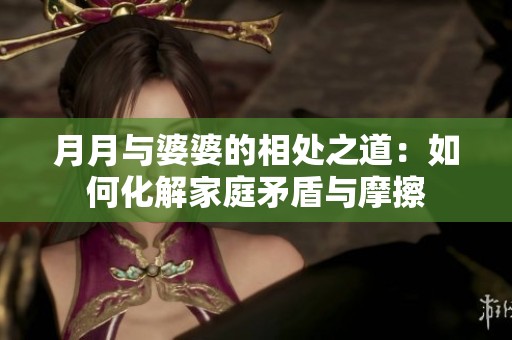 月月与婆婆的相处之道：如何化解家庭矛盾与摩擦