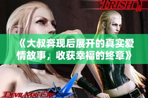 《大叔奔现后展开的真实爱情故事，收获幸福的终章》