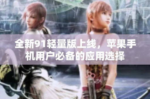 全新91轻量版上线，苹果手机用户必备的应用选择