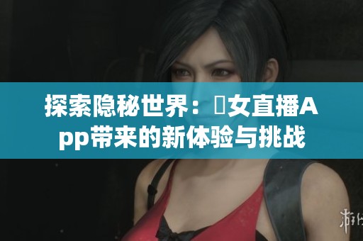 探索隐秘世界：祼女直播App带来的新体验与挑战