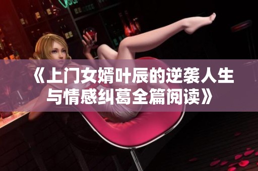《上门女婿叶辰的逆袭人生与情感纠葛全篇阅读》