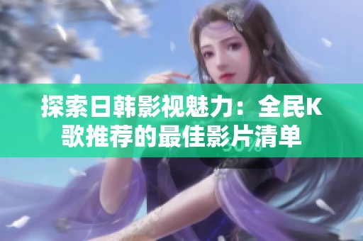 探索日韩影视魅力：全民K歌推荐的最佳影片清单