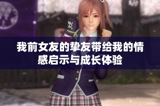 我前女友的挚友带给我的情感启示与成长体验