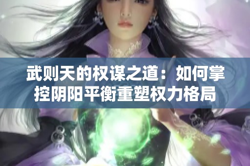 武则天的权谋之道：如何掌控阴阳平衡重塑权力格局