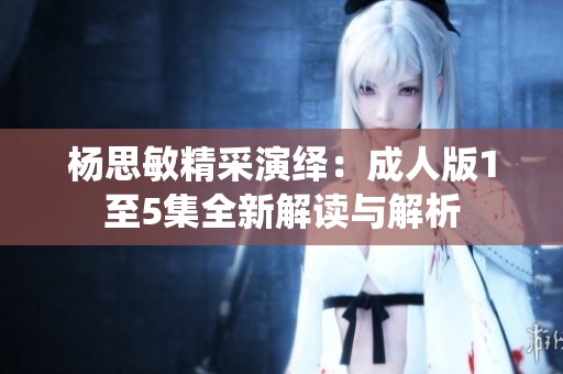 杨思敏精采演绎：成人版1至5集全新解读与解析