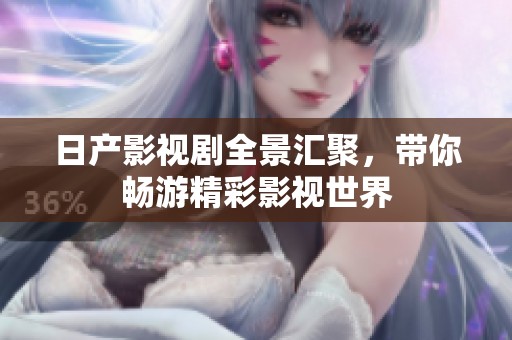 日产影视剧全景汇聚，带你畅游精彩影视世界