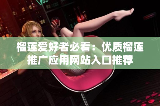 榴莲爱好者必看：优质榴莲推广应用网站入口推荐