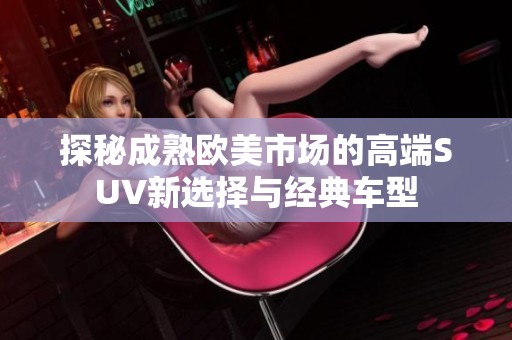 探秘成熟欧美市场的高端SUV新选择与经典车型