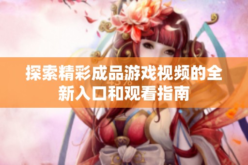 探索精彩成品游戏视频的全新入口和观看指南