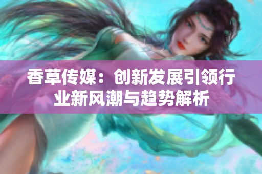 香草传媒：创新发展引领行业新风潮与趋势解析