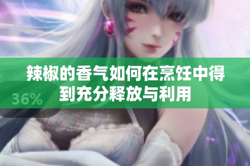 辣椒的香气如何在烹饪中得到充分释放与利用