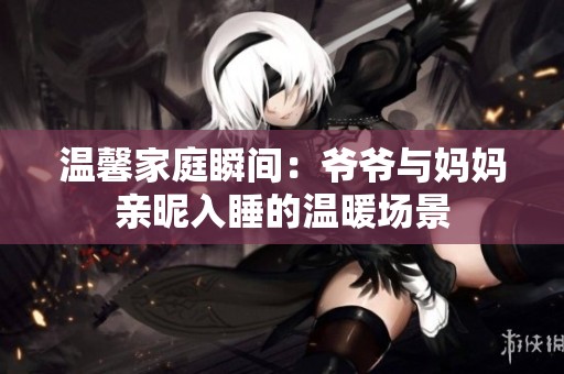 温馨家庭瞬间：爷爷与妈妈亲昵入睡的温暖场景