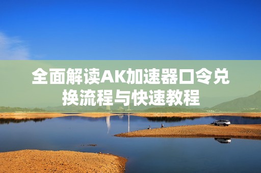 全面解读AK加速器口令兑换流程与快速教程