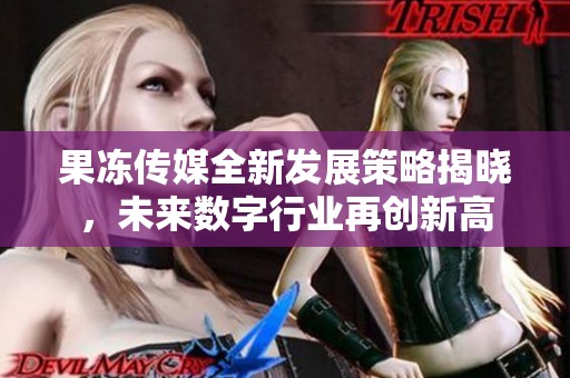 果冻传媒全新发展策略揭晓，未来数字行业再创新高