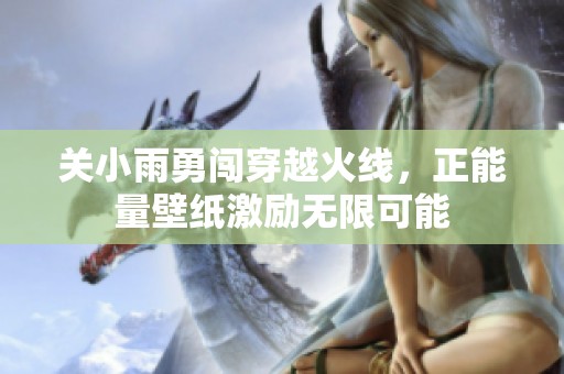 关小雨勇闯穿越火线，正能量壁纸激励无限可能
