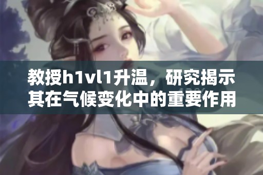 教授h1vl1升温，研究揭示其在气候变化中的重要作用