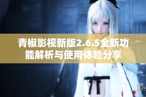 青椒影视新版2.6.5全新功能解析与使用体验分享