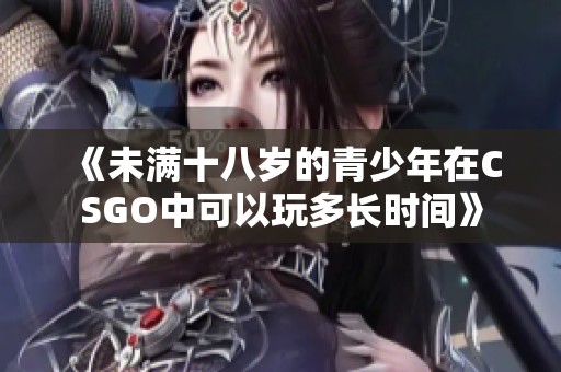 《未满十八岁的青少年在CSGO中可以玩多长时间》