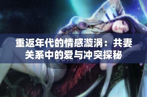 重返年代的情感漩涡：共妻关系中的爱与冲突探秘