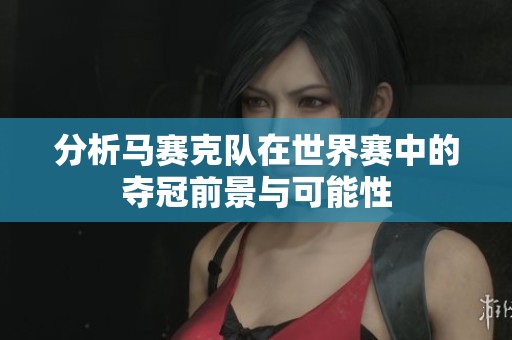 分析马赛克队在世界赛中的夺冠前景与可能性