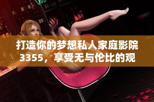 打造你的梦想私人家庭影院3355，享受无与伦比的观影体验